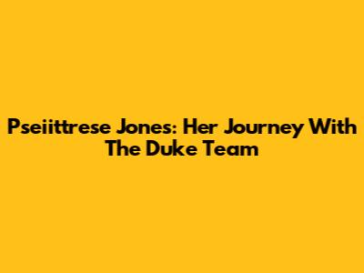 Pseiittrese Jones: Her Journey With The Duke Team