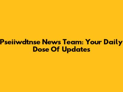 Pseiiwdtnse News Team: Your Daily Dose Of Updates