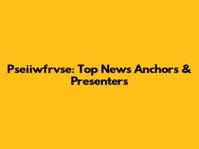 Pseiiwfrvse: Top News Anchors & Presenters