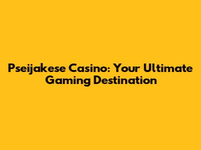 Pseijakese Casino: Your Ultimate Gaming Destination