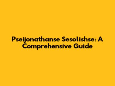 Pseijonathanse Sesolishse: A Comprehensive Guide