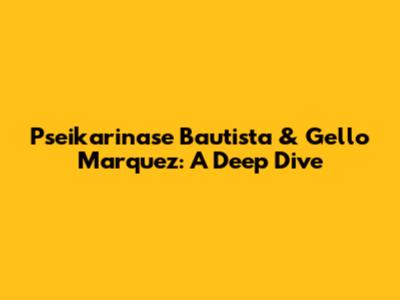 Pseikarinase Bautista & Gello Marquez: A Deep Dive