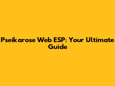 Pseikarose Web ESP: Your Ultimate Guide