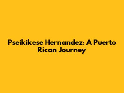 Pseikikese Hernandez: A Puerto Rican Journey