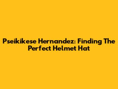 Pseikikese Hernandez: Finding The Perfect Helmet Hat