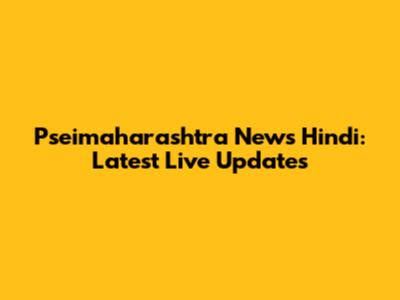 Pseimaharashtra News Hindi: Latest Live Updates