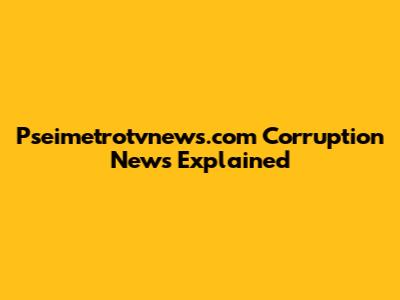 Pseimetrotvnews.com Corruption News Explained
