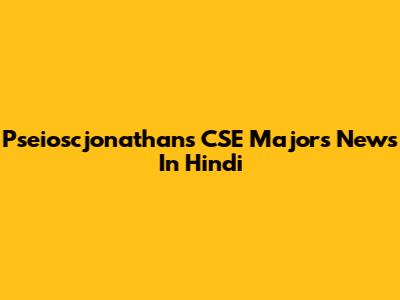 Pseioscjonathans CSE Majors News In Hindi
