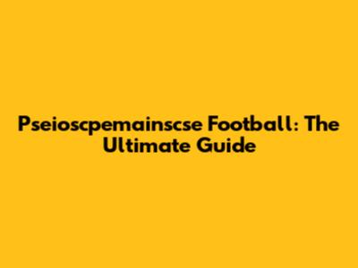 Pseioscpemainscse Football: The Ultimate Guide
