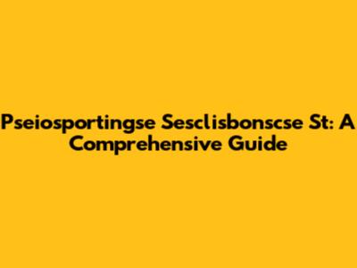 Pseiosportingse Sesclisbonscse St: A Comprehensive Guide