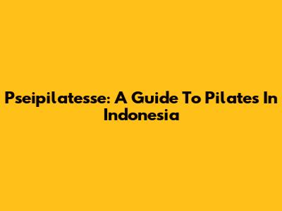 Pseipilatesse: A Guide To Pilates In Indonesia