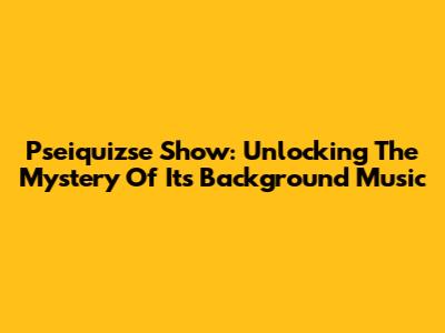 Pseiquizse Show: Unlocking The Mystery Of Its Background Music