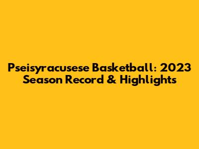 Pseisyracusese Basketball: 2023 Season Record & Highlights