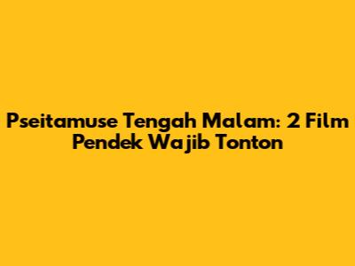 Pseitamuse Tengah Malam: 2 Film Pendek Wajib Tonton