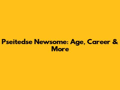 Pseitedse Newsome: Age, Career & More