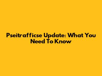 Pseitrafficse Update: What You Need To Know