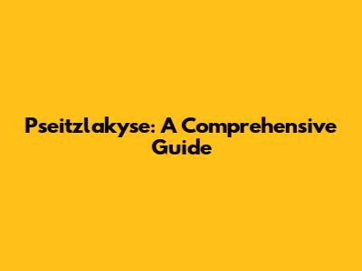 Pseitzlakyse: A Comprehensive Guide