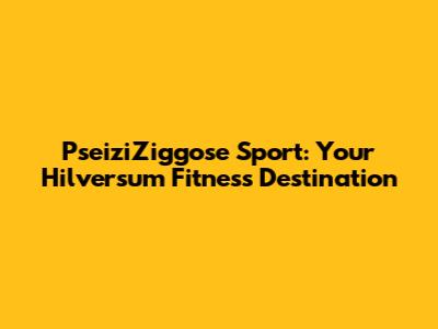 PseiziZiggose Sport: Your Hilversum Fitness Destination