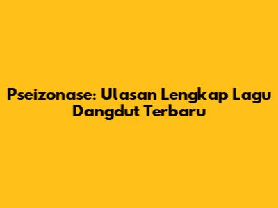 Pseizonase: Ulasan Lengkap Lagu Dangdut Terbaru