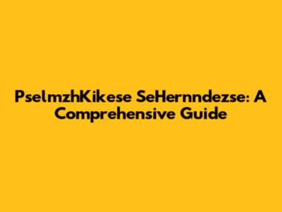 PselmzhKikese SeHernndezse: A Comprehensive Guide