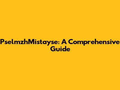 PselmzhMistayse: A Comprehensive Guide