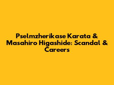 Pselmzherikase Karata & Masahiro Higashide: Scandal & Careers