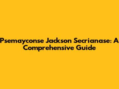 Psemayconse Jackson Secrianase: A Comprehensive Guide