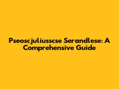 Pseoscjuliusscse Serandlese: A Comprehensive Guide