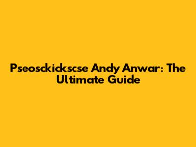 Pseosckickscse Andy Anwar: The Ultimate Guide