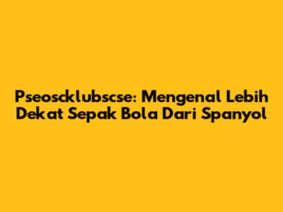 Pseoscklubscse: Mengenal Lebih Dekat Sepak Bola Dari Spanyol