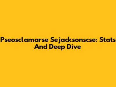Pseosclamarse Sejacksonscse: Stats And Deep Dive
