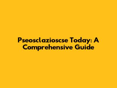 Pseosclazioscse Today: A Comprehensive Guide