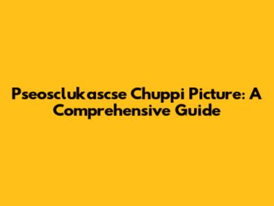 Pseosclukascse Chuppi Picture: A Comprehensive Guide