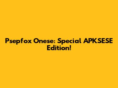 Psepfox Onese: Special APKSESE Edition!