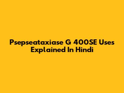 Psepseataxiase G 400SE Uses Explained In Hindi