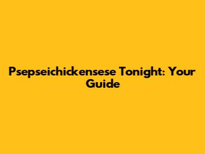 Psepseichickensese Tonight: Your Guide