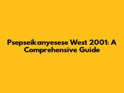 Psepseikanyesese West 2001: A Comprehensive Guide