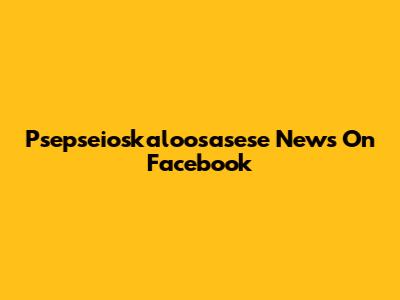 Psepseioskaloosasese News On Facebook