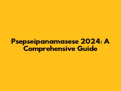 Psepseipanamasese 2024: A Comprehensive Guide