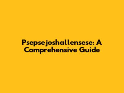 Psepsejoshallensese: A Comprehensive Guide