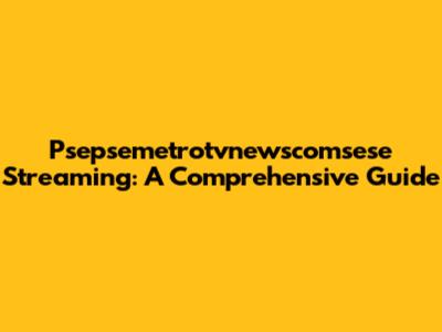 Psepsemetrotvnewscomsese Streaming: A Comprehensive Guide