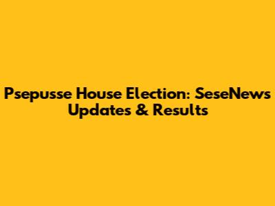 Psepusse House Election: SeseNews Updates & Results