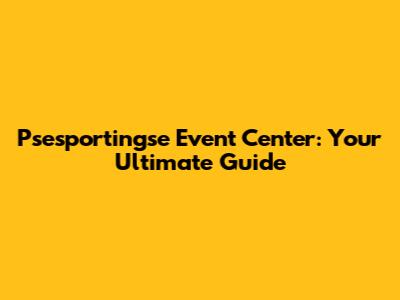 Psesportingse Event Center: Your Ultimate Guide