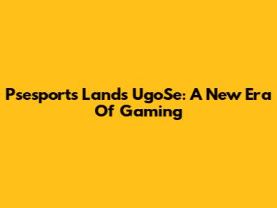 Psesports Lands UgoSe: A New Era Of Gaming