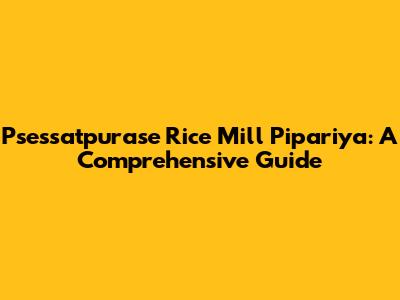 Psessatpurase Rice Mill Pipariya: A Comprehensive Guide