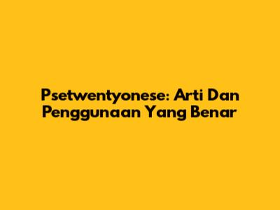 Psetwentyonese: Arti Dan Penggunaan Yang Benar