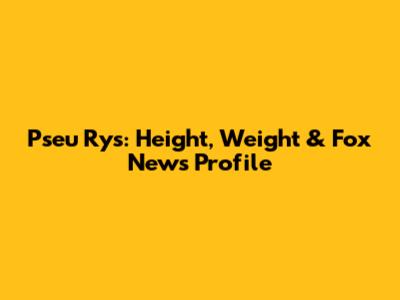 Pseu Rys: Height, Weight & Fox News Profile