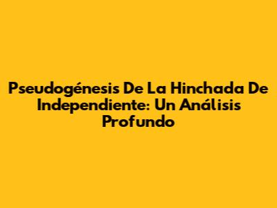 Pseudogénesis De La Hinchada De Independiente: Un Análisis Profundo