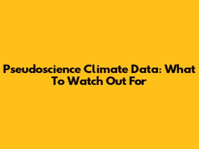 Pseudoscience Climate Data: What To Watch Out For