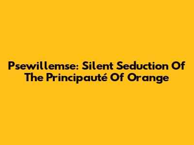 Psewillemse: Silent Seduction Of The Principauté Of Orange